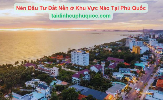 Nên Đầu Tư Đất Nền ở Khu Vực Nào Tại Phú Quốc